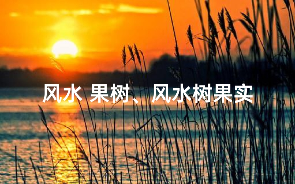 风水 果树、风水树果实:可食用还是隐患?