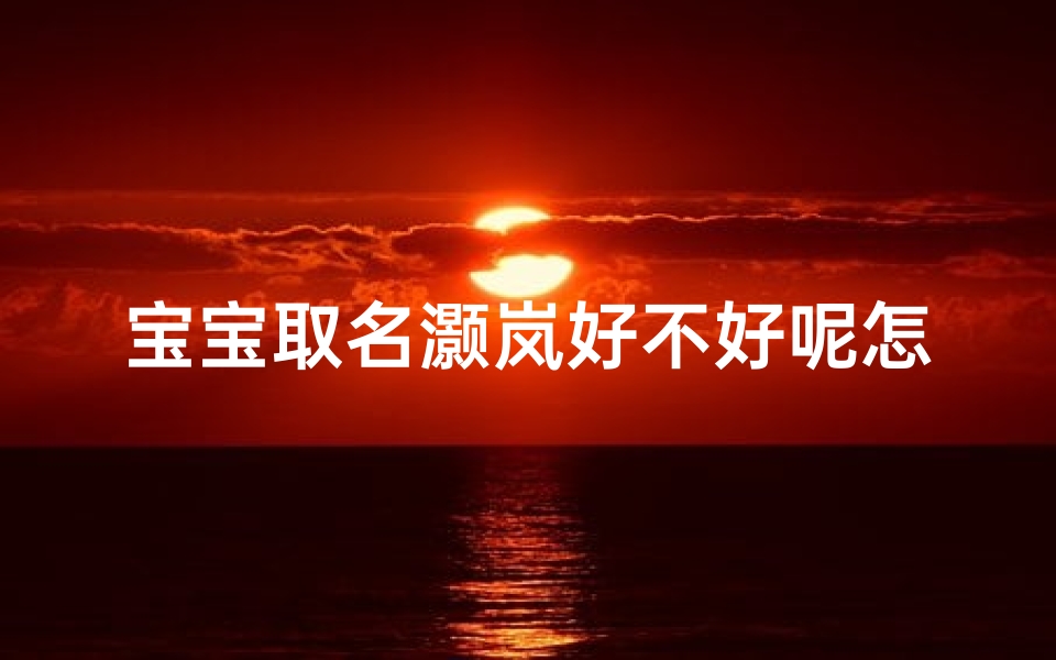 宝宝取名灏岚好不好呢怎么读(宝宝取名灏岚:寓意深远,读音优美,您觉得如何?)