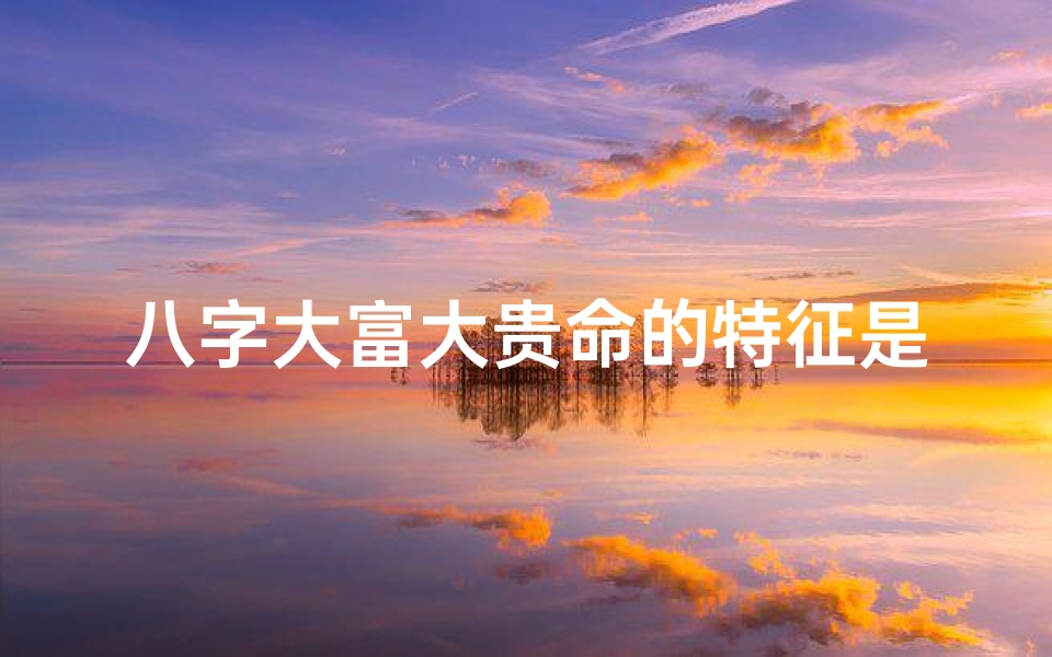 八字大富大贵命的特征是哪些_八字命格显大富大贵,人生辉煌非凡轨迹-优贝算卦网