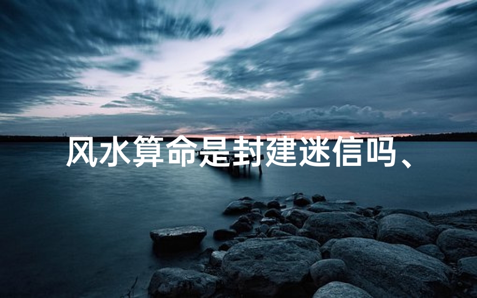 风水算命是封建迷信吗、《揭秘该信吗风水算命之谜,揭秘人生运势》-优贝算卦网