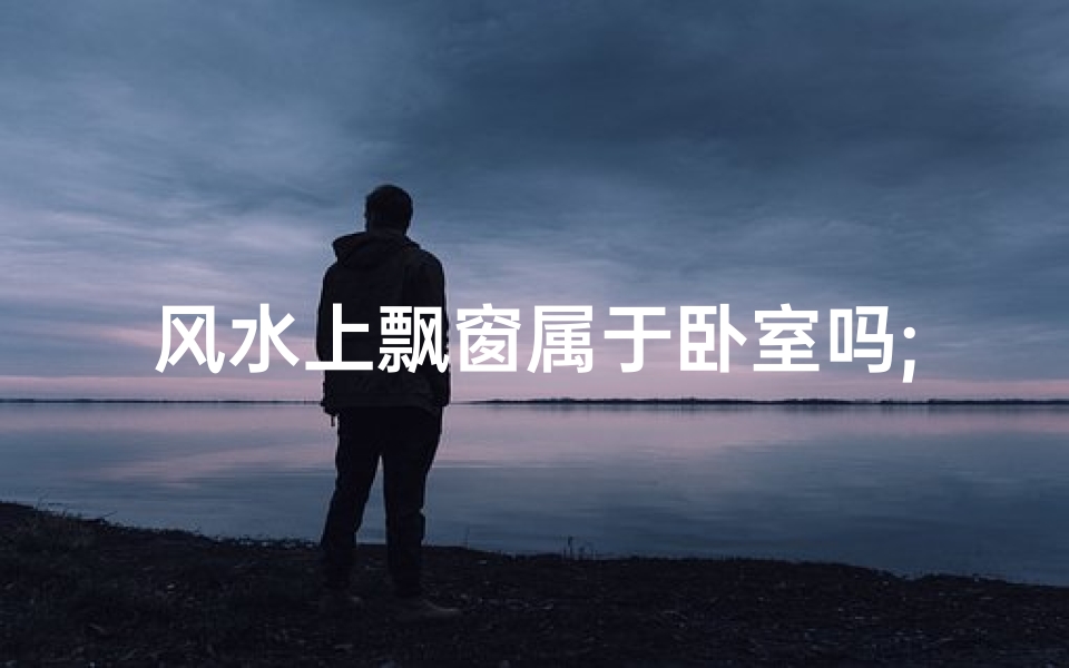 风水上飘窗属于卧室吗;风水上飘窗属于卧室吗还是卧室-优贝算卦网