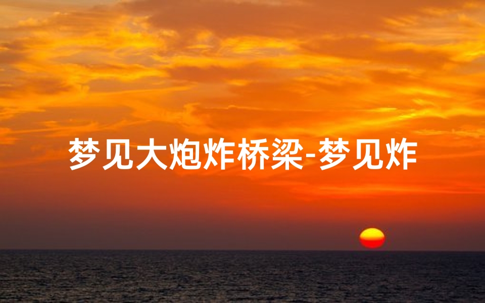 梦见大炮炸桥梁-梦见炸毁桥梁