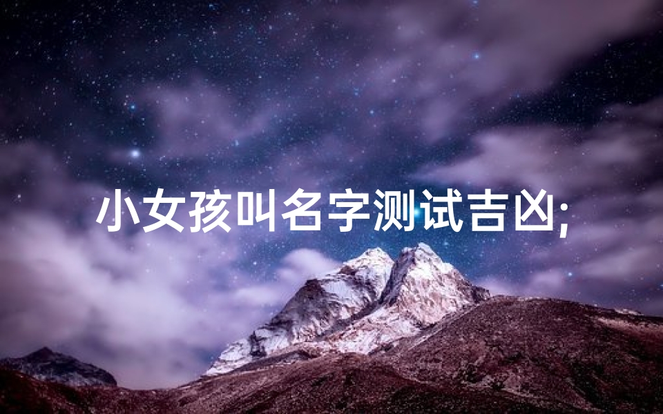 小女孩叫名字测试吉凶;《小女孩取名测试:吉凶揭秘之旅》