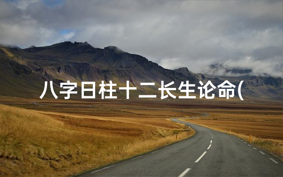 八字日柱十二长生论命(八字日柱十二长生揭秘:精准命理解析之道)