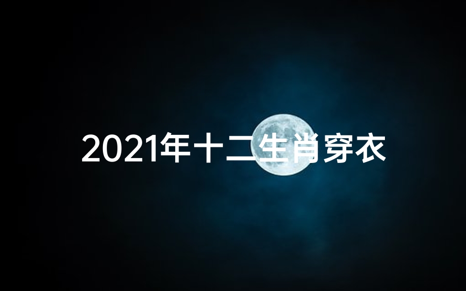 2021年十二生肖穿衣服的颜色-十二生肖运势穿衣指南:穿对颜色,运势翻倍