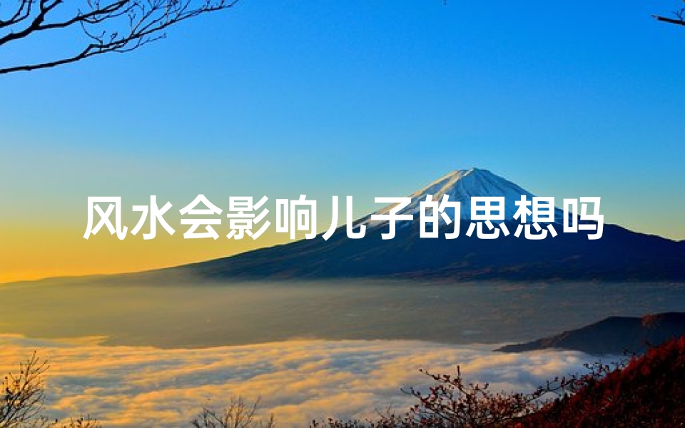 风水会影响儿子的思想吗—风水决定儿子命运:揭秘神秘风水影响思想-优贝算卦网