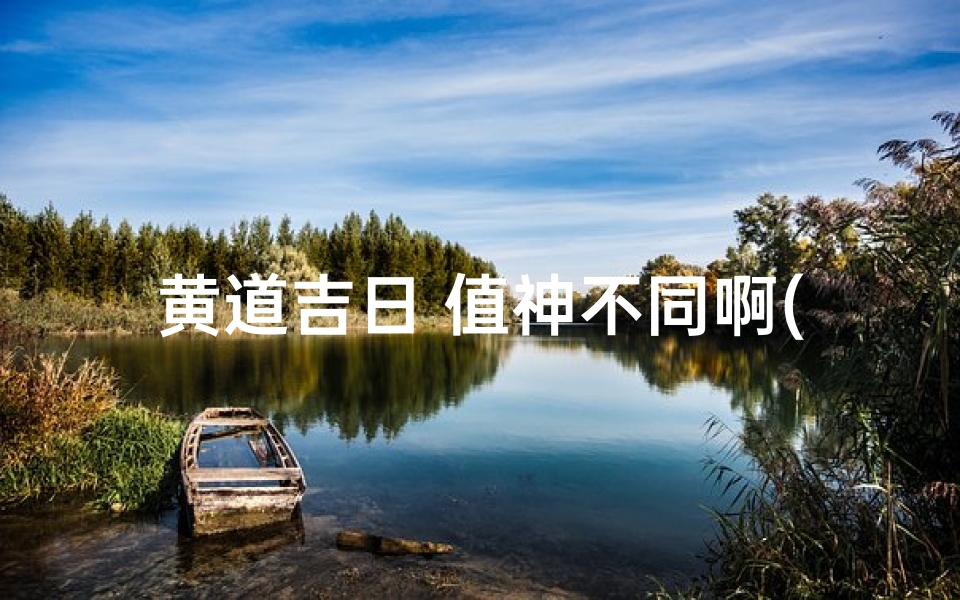 黄道吉日 值神不同啊(黄道吉日值神各异,择日宜忌大揭秘)