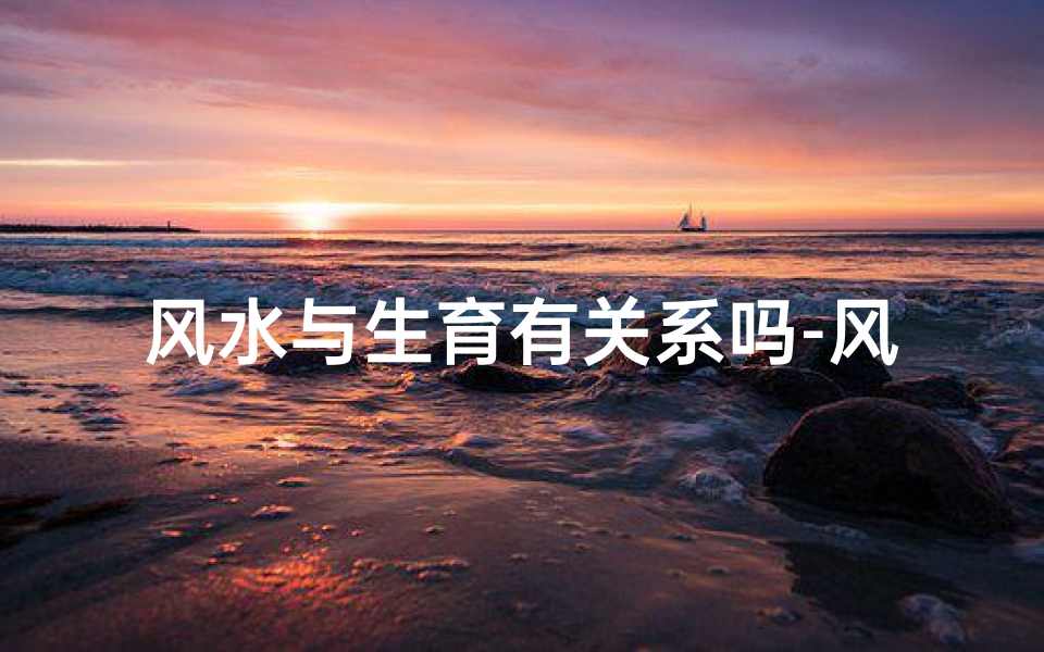 风水与生育有关系吗-风水布局与生育运势:揭秘生育风水奥秘