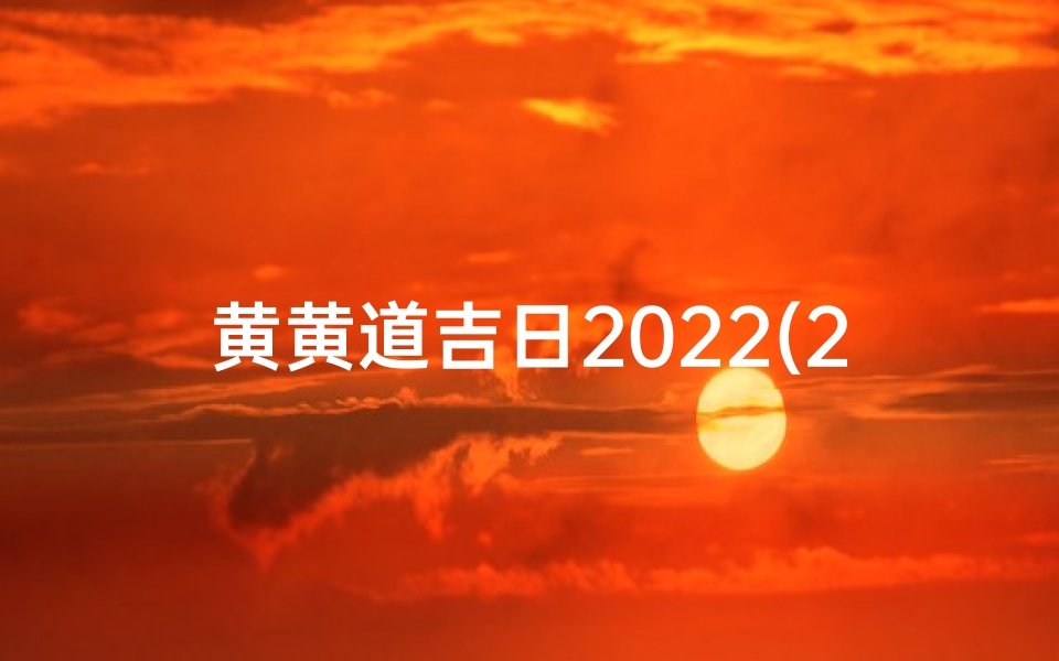 黄黄道吉日2022(2022黄道吉日:吉祥如意好时光)