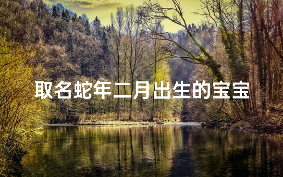 取名蛇年二月出生的宝宝小名男_蛇年二月出生宝宝,独特小名彰显个性