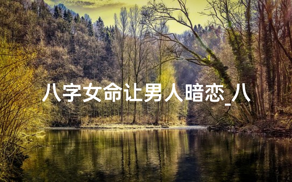 八字女命让男人暗恋_八字揭秘:最让男人痴迷的八字女命特质-优贝算卦网