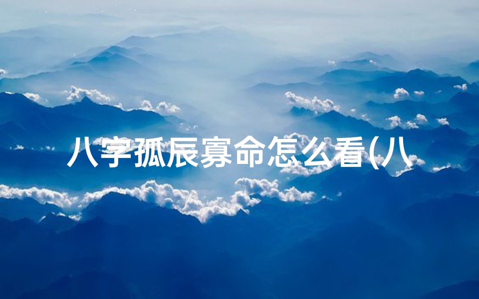 八字孤辰寡命怎么看(八字带孤辰寡宿怎么看)