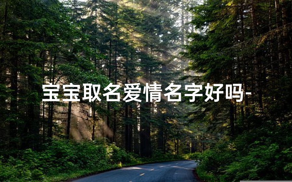 宝宝取名爱情名字好吗-《宝宝取名:爱情名字,美好寓意,温馨推荐》
