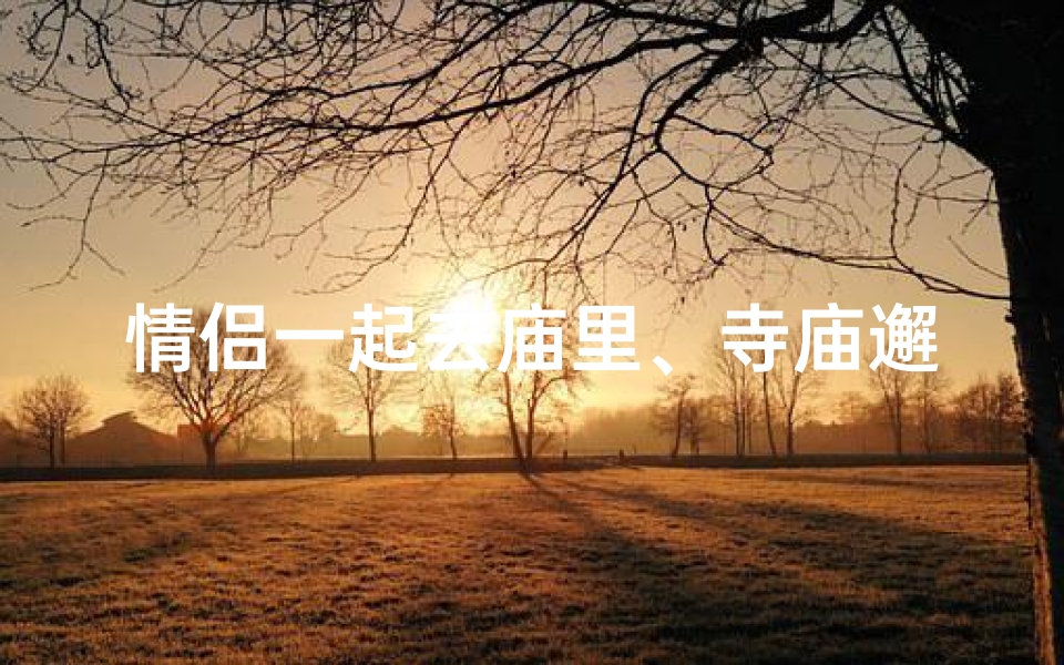 情侣一起去庙里、寺庙邂逅，佛光映照情缘生