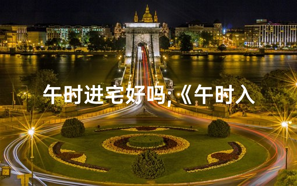 午时进宅好吗;《午时入宅吉凶详析大全》