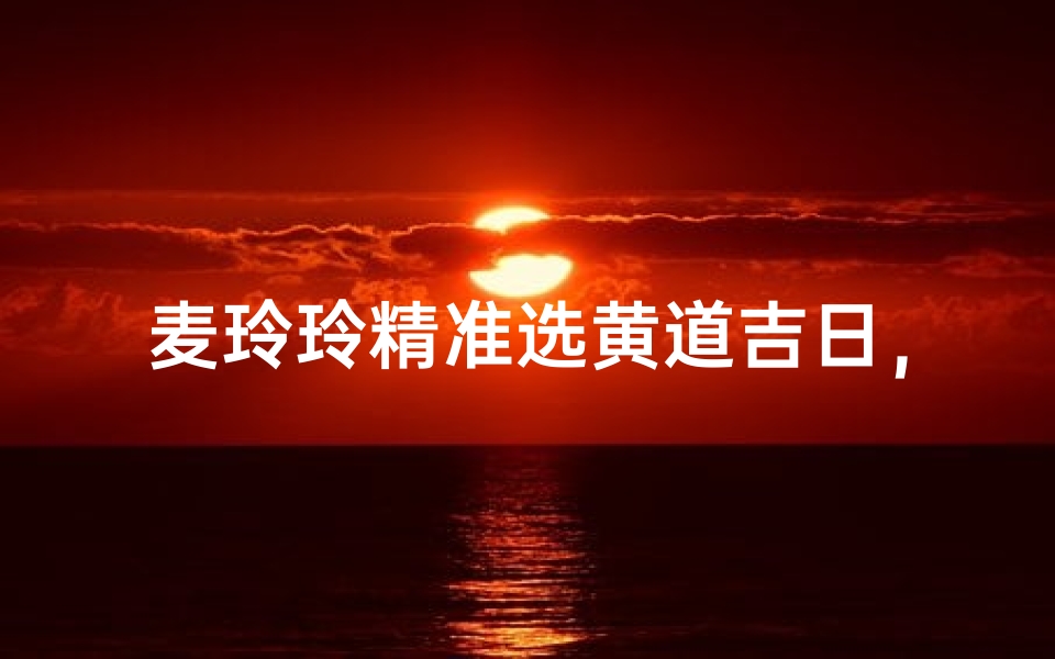 麦玲玲精准选黄道吉日,宜嫁娶吉时大揭秘