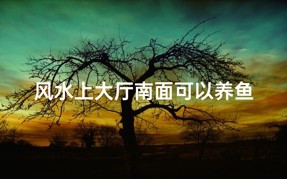 风水上大厅南面可以养鱼吗好吗-风水之谜:大厅南面养鱼,吉凶如何?