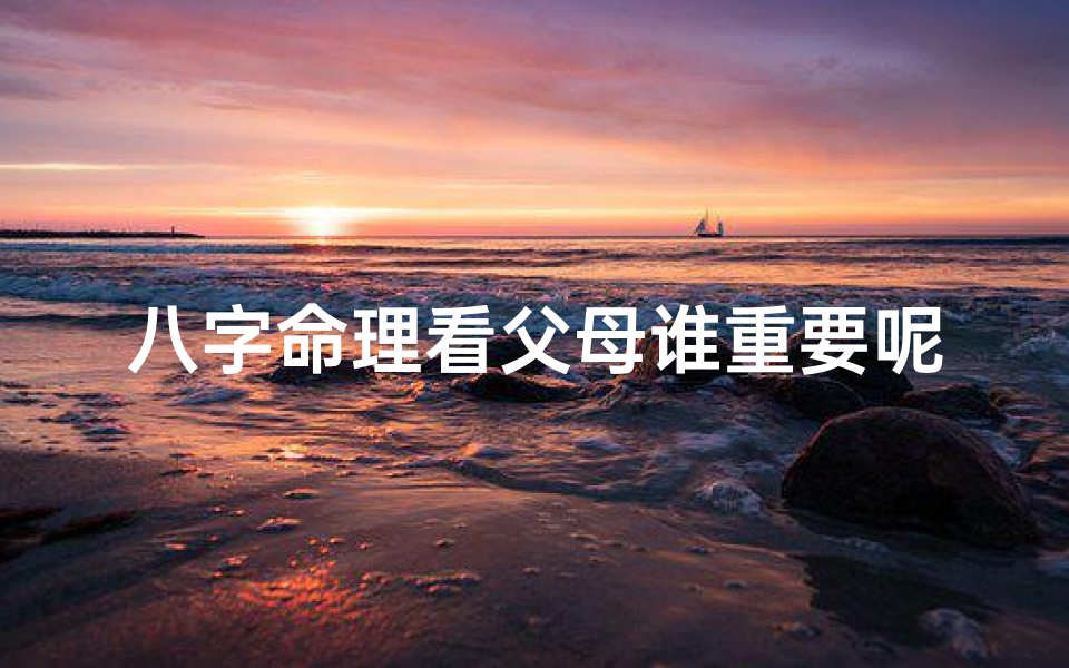 八字命理看父母谁重要呢怎么看,八字命理揭秘:父母谁更重要?