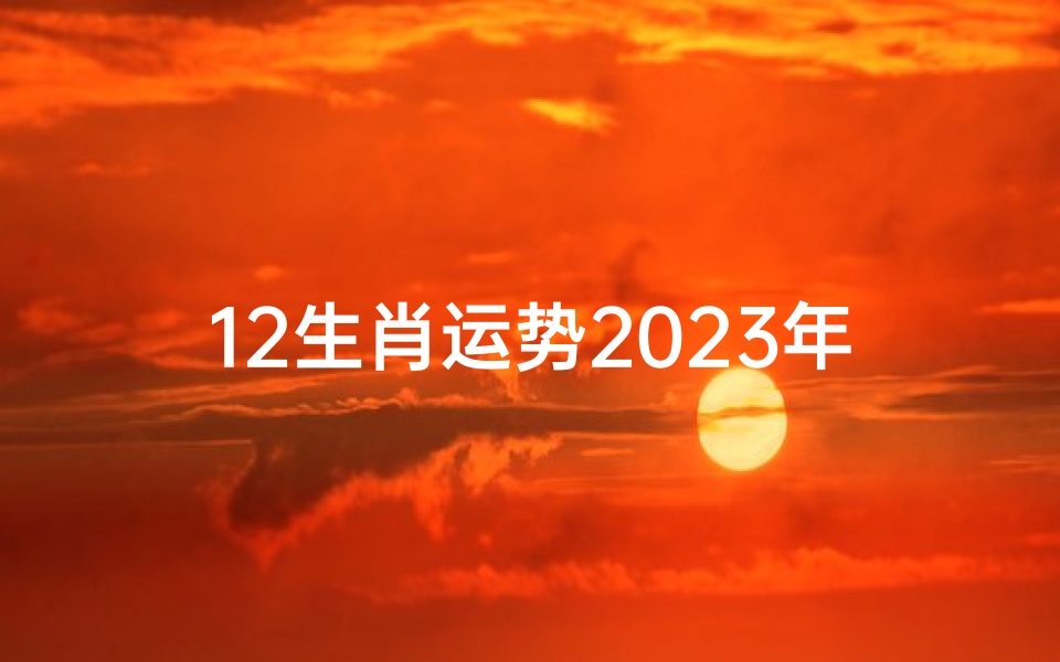 12生肖运势2023年运势详解势详解(《2023生肖运势图揭秘:运势起伏一览无余》)