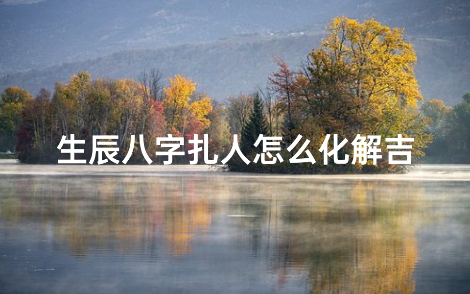 生辰八字扎人怎么化解吉凶,《生辰八字破解:如何化解八字吉凶之谜》