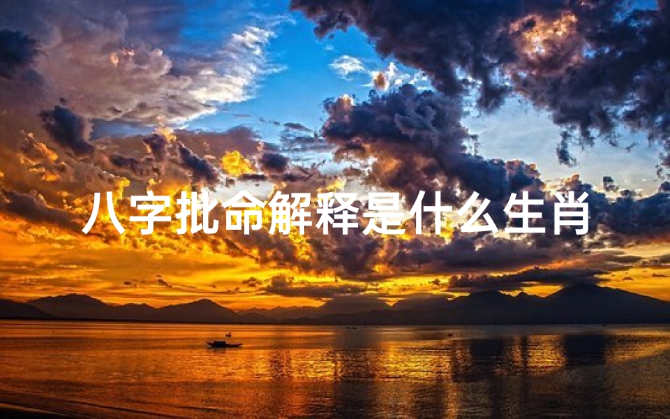 八字批命解释是什么生肖_八字揭秘:生肖运势大揭秘,命运密码一探究竟