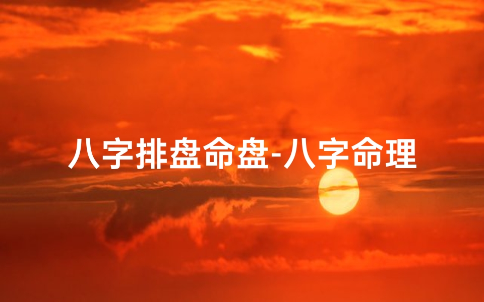 八字排盘命盘-八字命理排盘原件揭秘:解读命运之谜