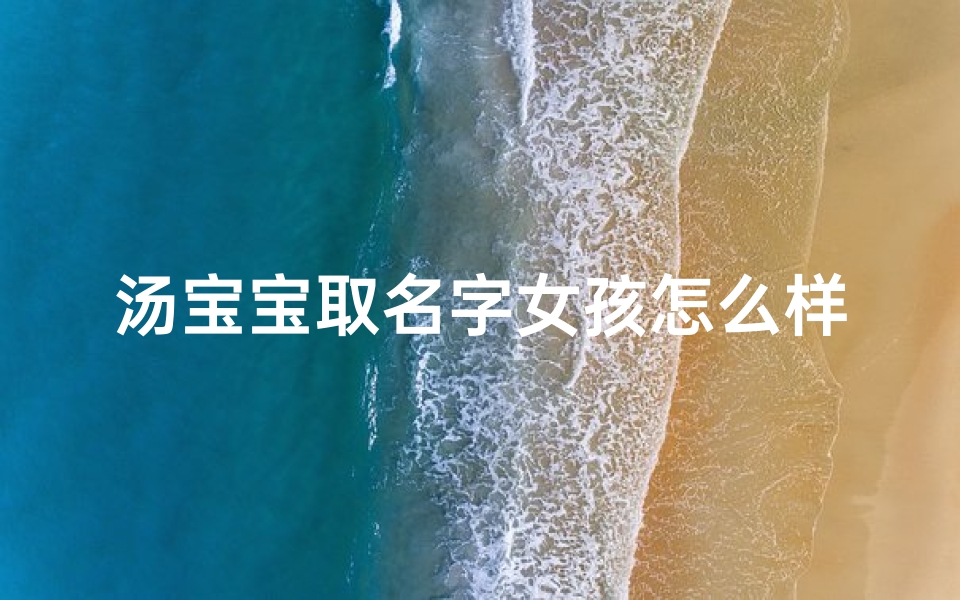 汤宝宝取名字女孩怎么样_女宝宝姓汤起什么名好呢