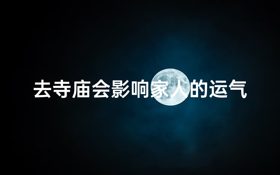 去寺庙会影响家人的运气吗;去寺庙不好吗