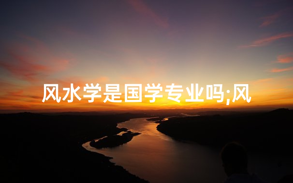 风水学是国学专业吗;风水学是国粹吗