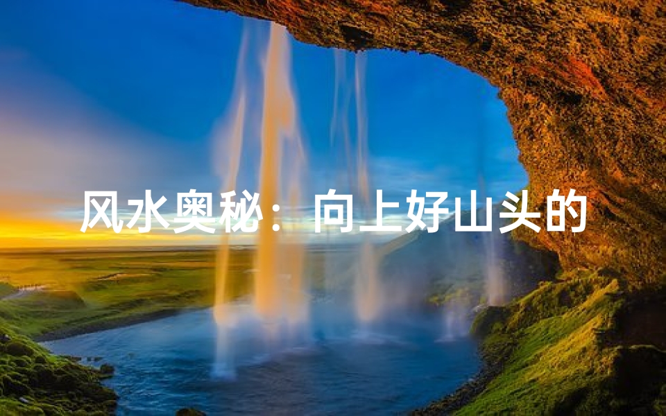 风水奥秘:向上好山头的重要性
