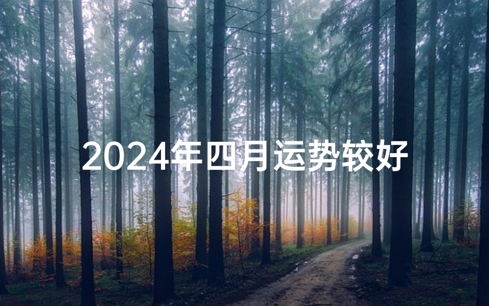 2024年四月运势较好的生肖有哪些、2024年四月运势旺:生肖生肖名迎好运
