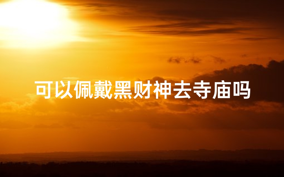 可以佩戴黑财神去寺庙吗—可以佩戴黑财神去寺庙吗女生