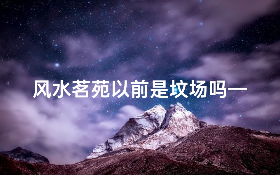 风水茗苑以前是坟场吗—风水茗苑之谜:古坟场变茗园的传奇