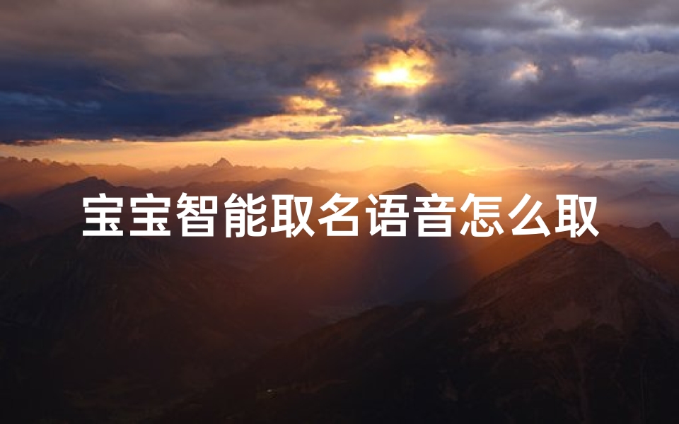 宝宝智能取名语音怎么取—宝宝智能取名,语音怎么取更贴心?