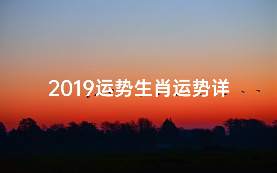 2019运势生肖运势详解、《19年下半年生肖运势大揭秘:财运亨通,福星高照》