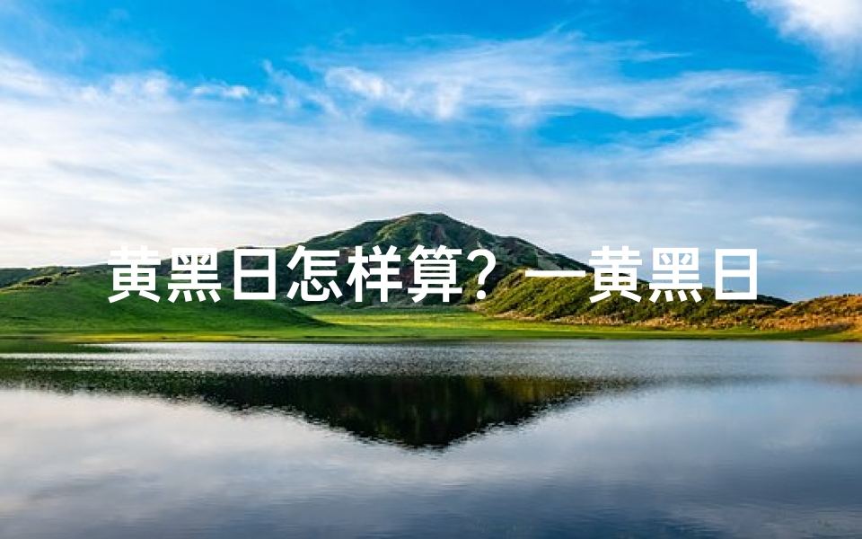 黄黑日怎样算?—黄黑日子黄道吉日:择日良辰,好运连连