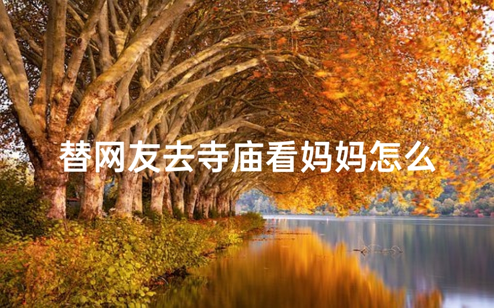 替网友去寺庙看妈妈怎么说、替网友赴寺庙探望妈妈:一场特殊的祈福之旅