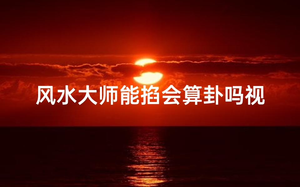 风水大师能掐会算卦吗视频;风水大师:能掐会算,卦象如神-优贝算卦网
