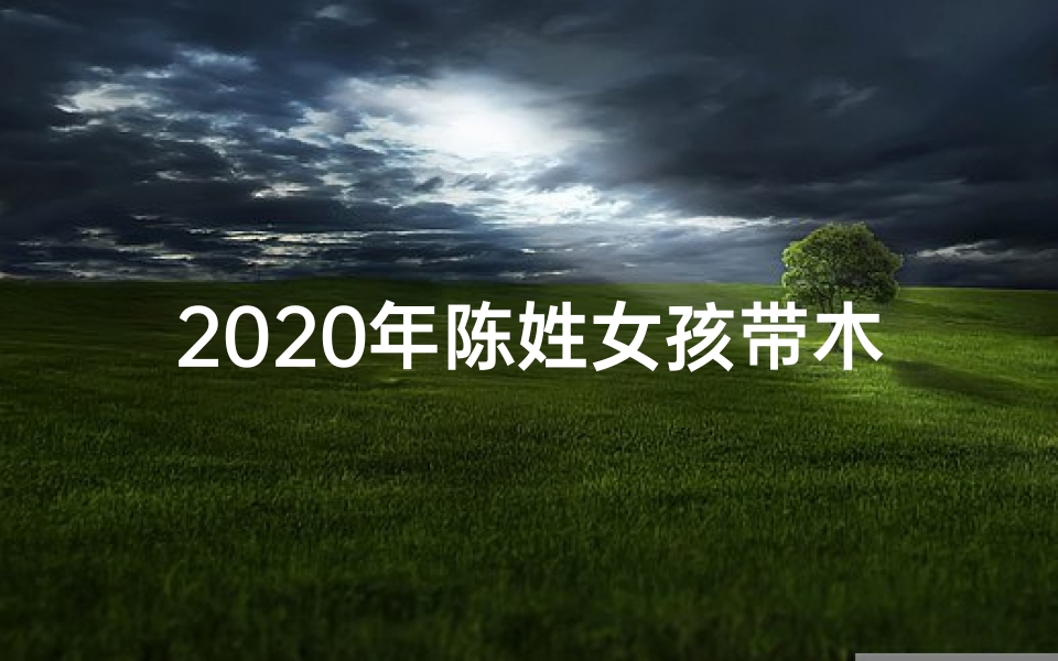 2020年陈姓女孩带木取名大全;陈龙木女宝宝取名:吉祥如意,智慧成长