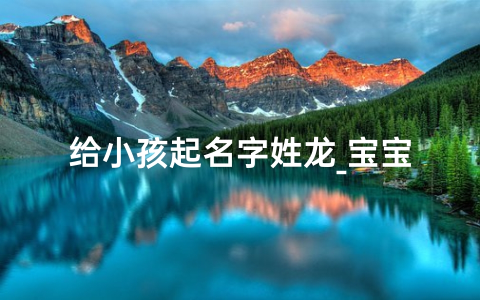 给小孩起名字姓龙_宝宝姓龙 想起一个好听的名字