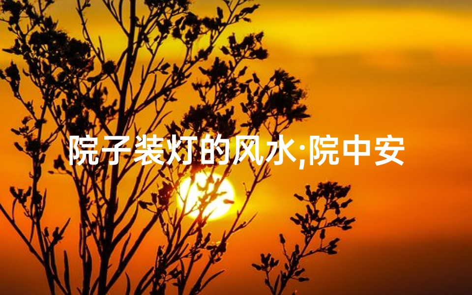 院子装灯的风水;院中安灯真的影响风水吗?