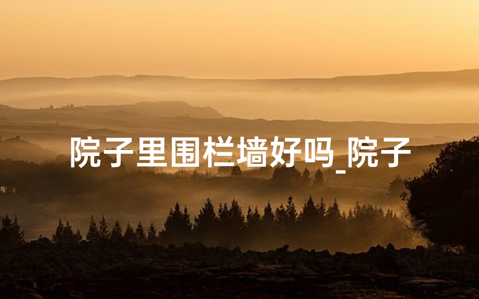 院子里围栏墙好吗_院子装围栏风水佳否?宜忌解析