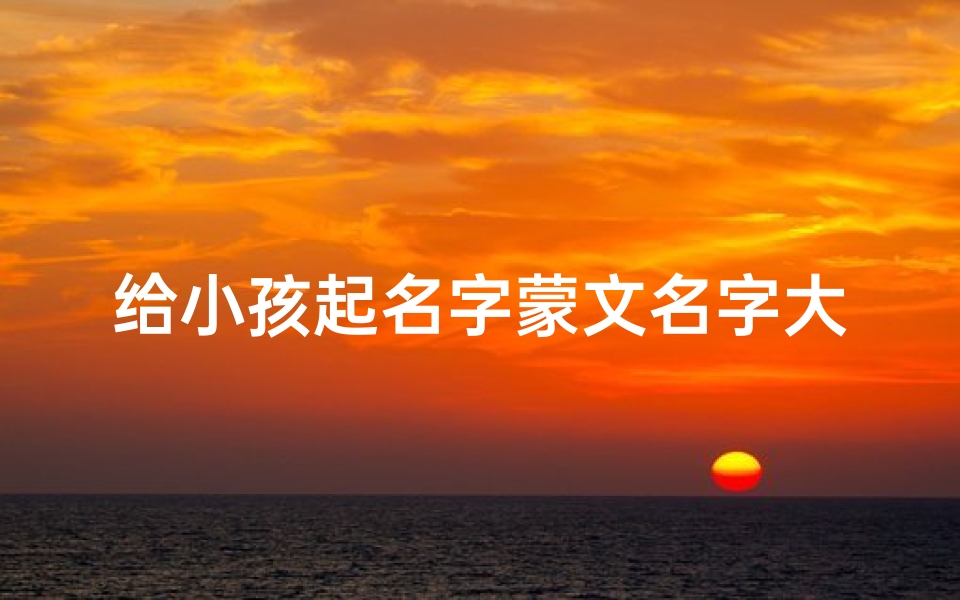 给小孩起名字蒙文名字大全;《探寻神秘蒙文名,为宝宝起个独特好名》