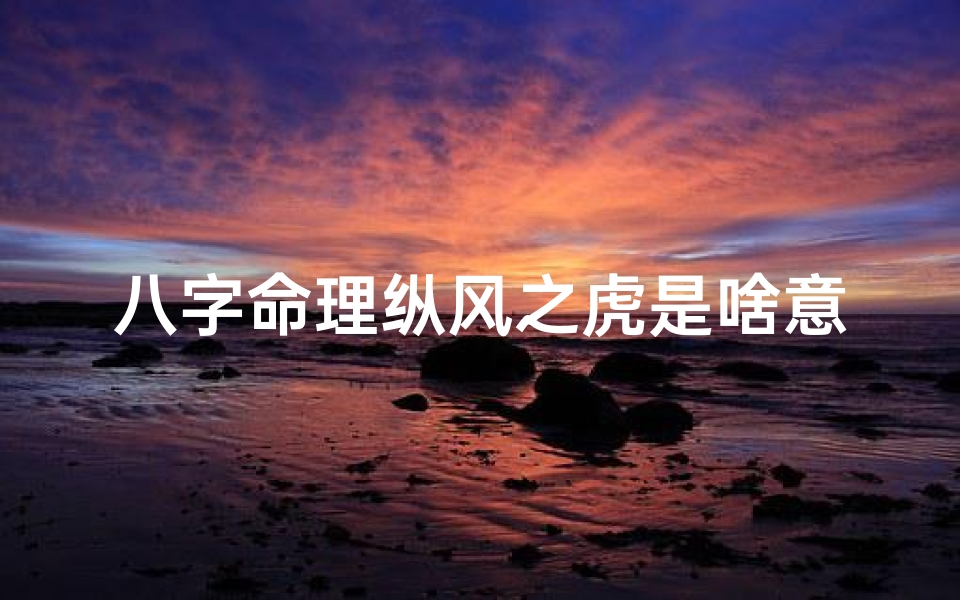 八字命理纵风之虎是啥意思-八字命理揭秘:纵风之虎的运势密码-优贝算卦网
