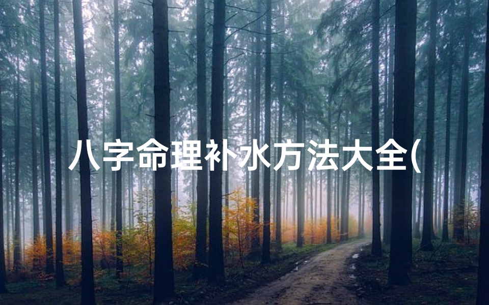 八字命理补水方法大全(八字如何补水补木)-优贝算卦网