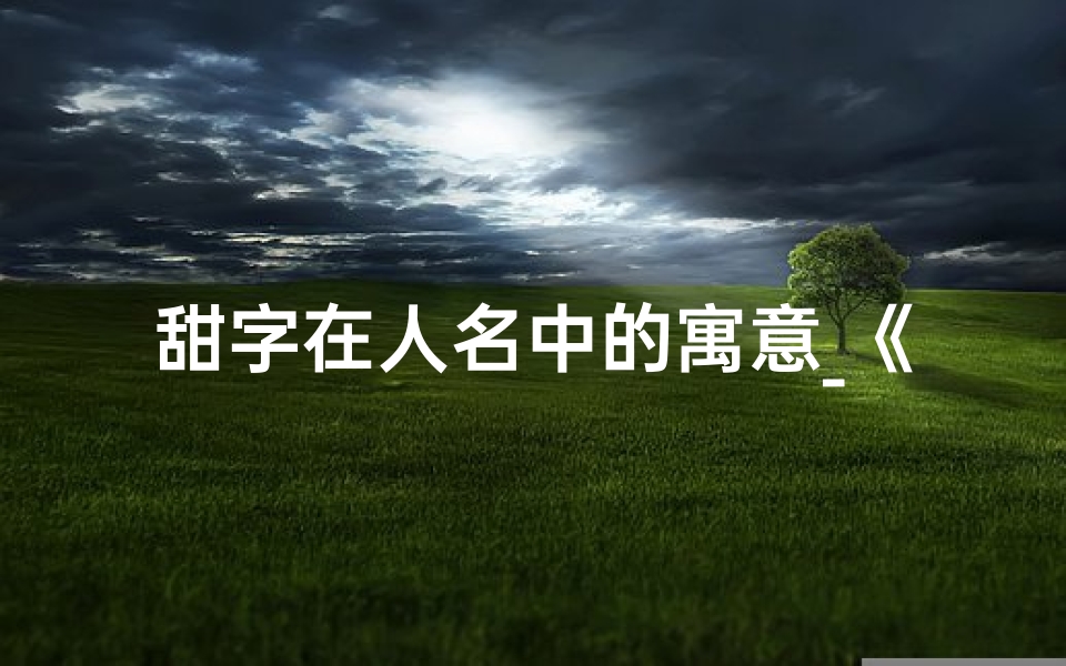 甜字在人名中的寓意_《甜字取名吉凶属性解析:揭秘取名奥秘》