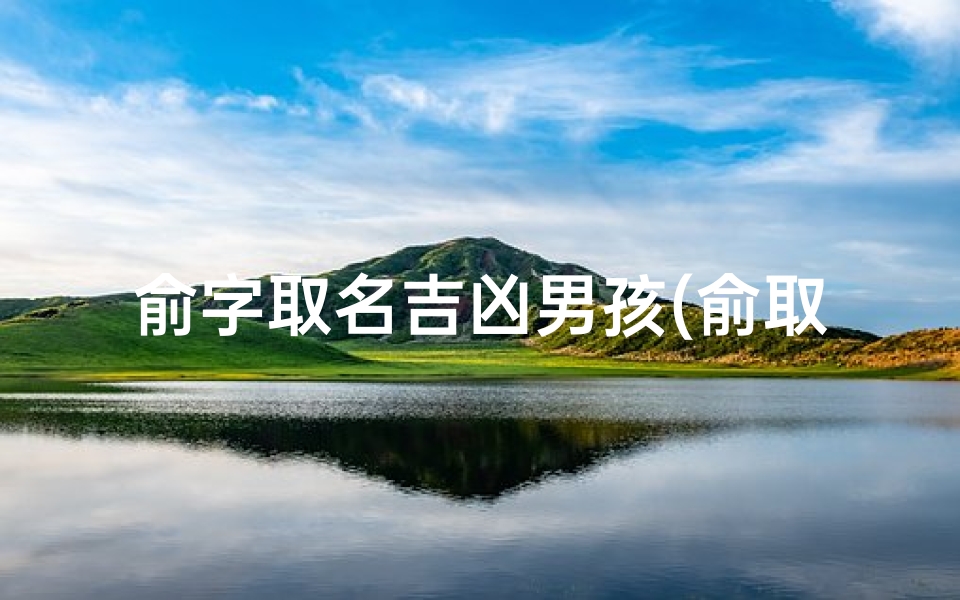 俞字取名吉凶男孩(俞取名字的含义)