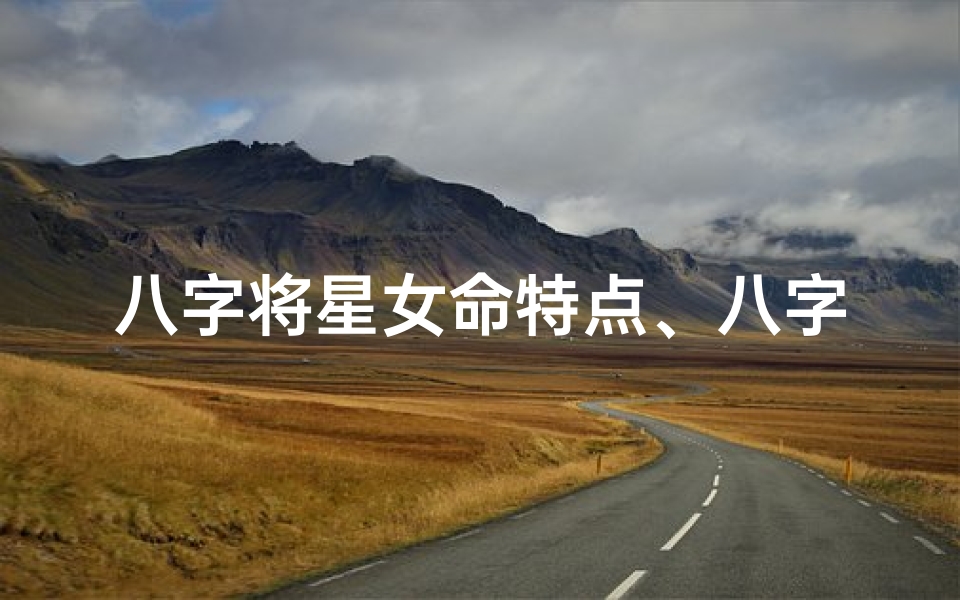 八字将星女命特点、八字将星女命:独特魅力与命运轨迹