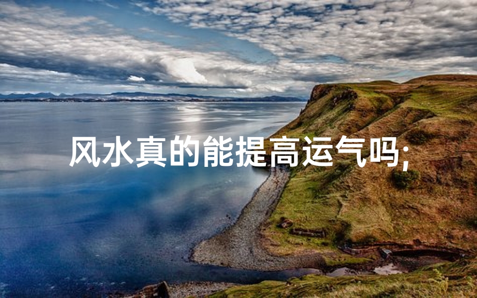 风水真的能提高运气吗;风水真的能改运?揭秘提升运势的神秘力量