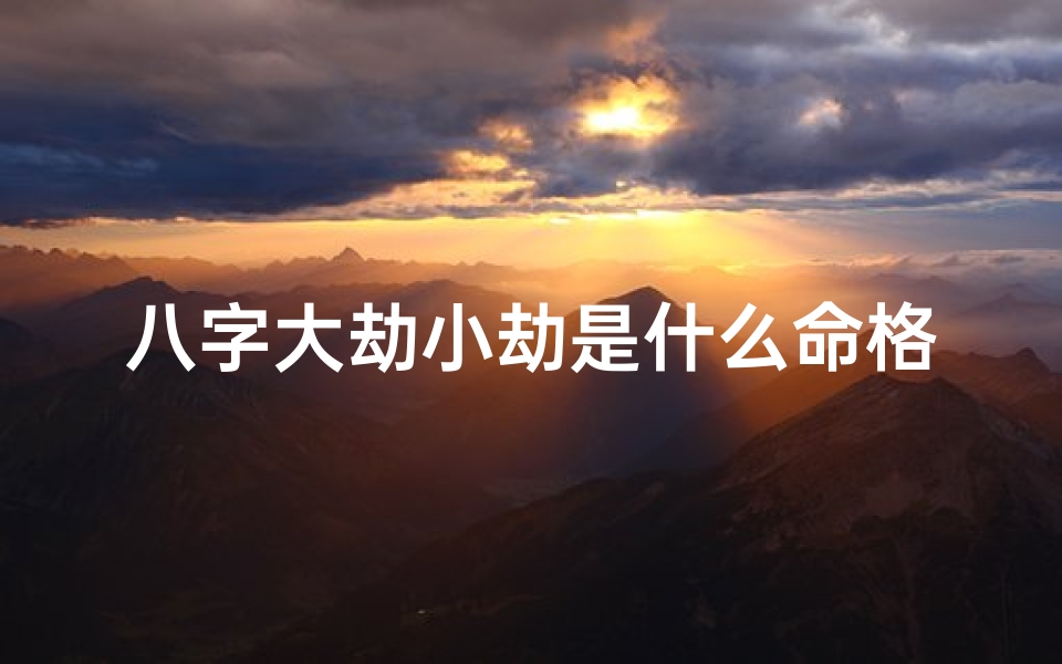 八字大劫小劫是什么命格的-八字大劫小劫揭秘:命运转折的命格解析